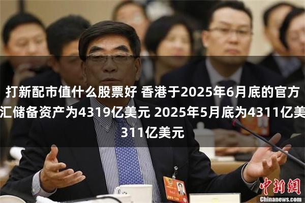 打新配市值什么股票好 香港于2025年6月底的官方外汇储备资产为4319亿美元 