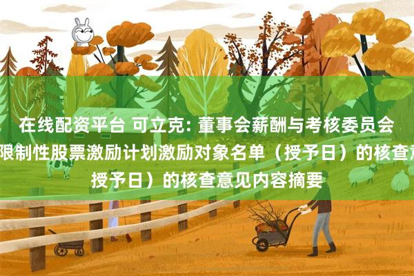 在线配资平台 可立克: 董事会薪酬与考核委员会关于2025年限制性股票激励计划激