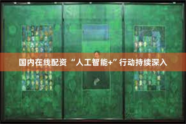 国内在线配资 “人工智能+”行动持续深入