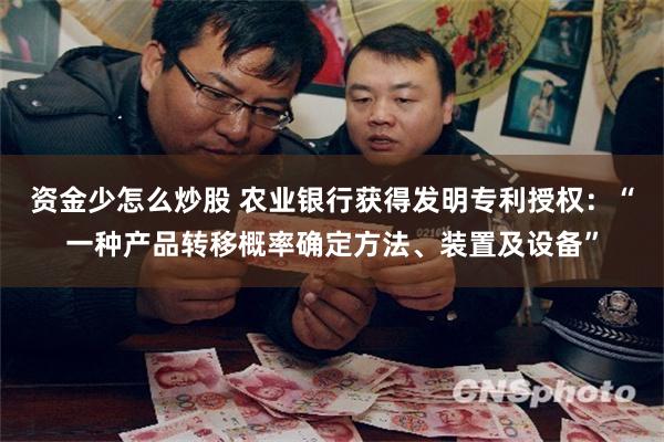 资金少怎么炒股 农业银行获得发明专利授权：“一种产品转移概率确定方法、装置及设备