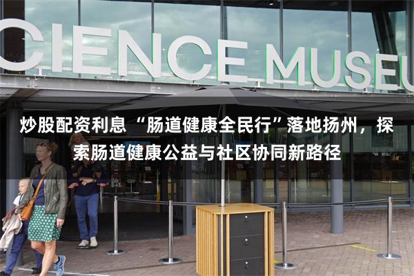 炒股配资利息 “肠道健康全民行”落地扬州，探索肠道健康公益与社区协同新路径